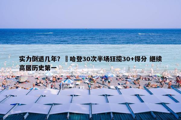 实力倒退几年？️哈登30次半场狂揽30+得分 继续高居历史第一