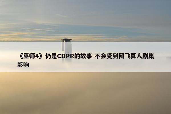 《巫师4》仍是CDPR的故事 不会受到网飞真人剧集影响