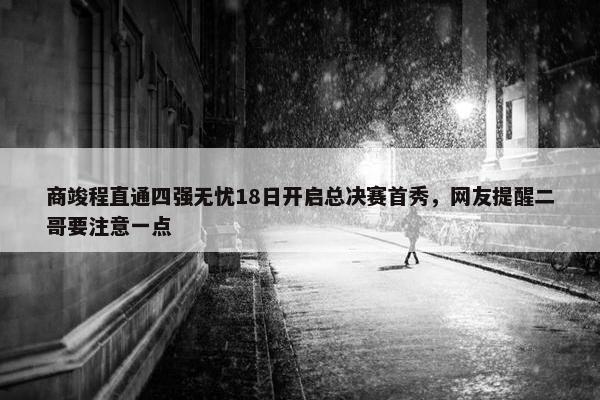 商竣程直通四强无忧18日开启总决赛首秀，网友提醒二哥要注意一点