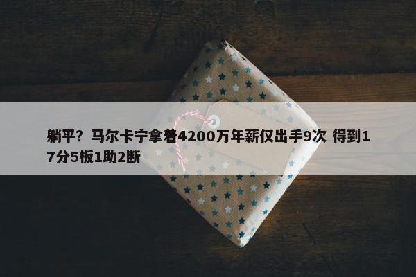 躺平？马尔卡宁拿着4200万年薪仅出手9次 得到17分5板1助2断