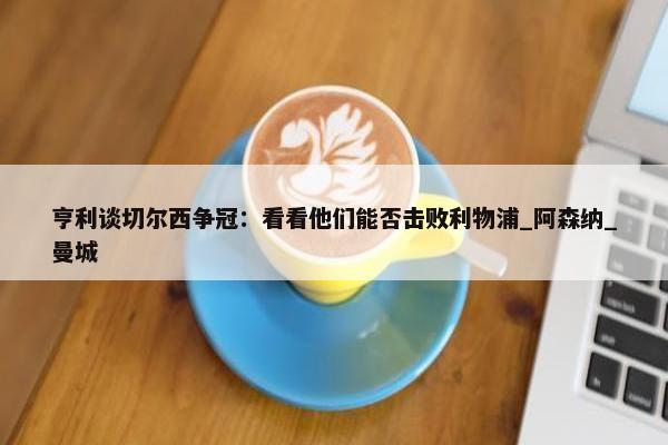 亨利谈切尔西争冠：看看他们能否击败利物浦_阿森纳_曼城