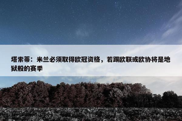 塔索蒂：米兰必须取得欧冠资格，若踢欧联或欧协将是地狱般的赛季