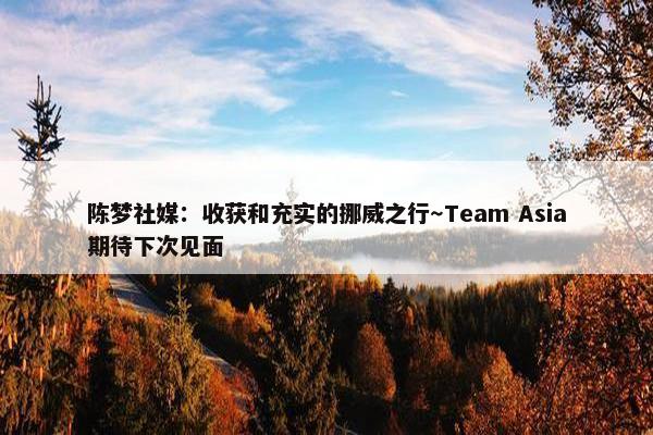 陈梦社媒：收获和充实的挪威之行～Team Asia期待下次见面