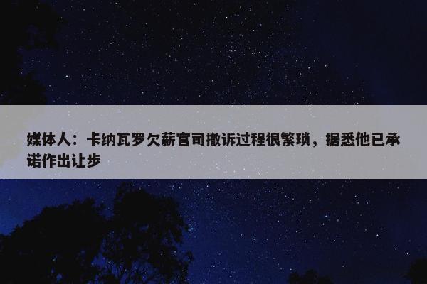 媒体人：卡纳瓦罗欠薪官司撤诉过程很繁琐，据悉他已承诺作出让步