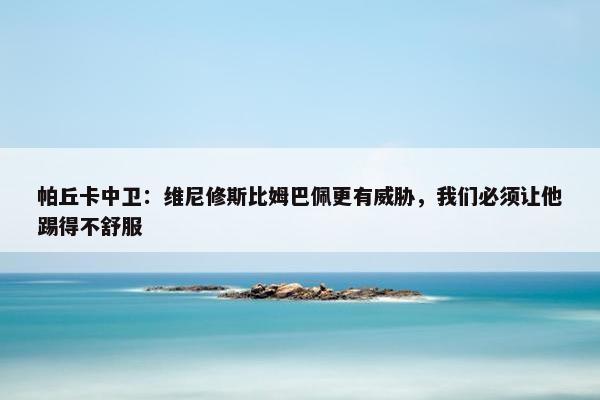 帕丘卡中卫：维尼修斯比姆巴佩更有威胁，我们必须让他踢得不舒服