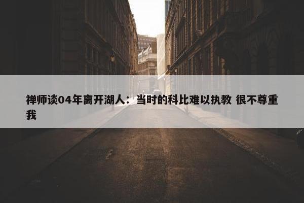 禅师谈04年离开湖人：当时的科比难以执教 很不尊重我