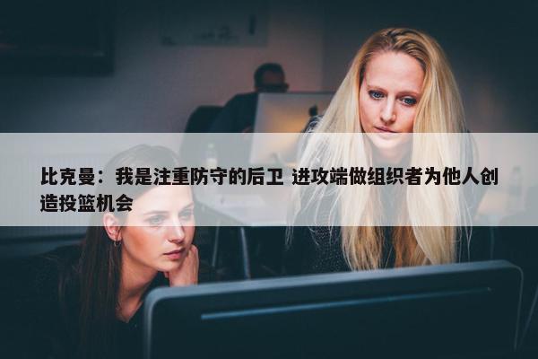 比克曼：我是注重防守的后卫 进攻端做组织者为他人创造投篮机会