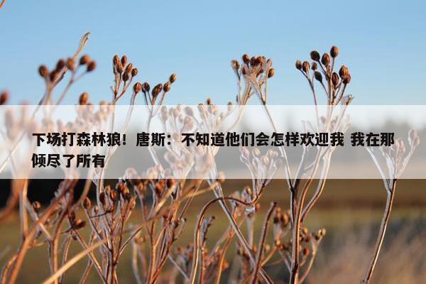 下场打森林狼！唐斯：不知道他们会怎样欢迎我 我在那倾尽了所有