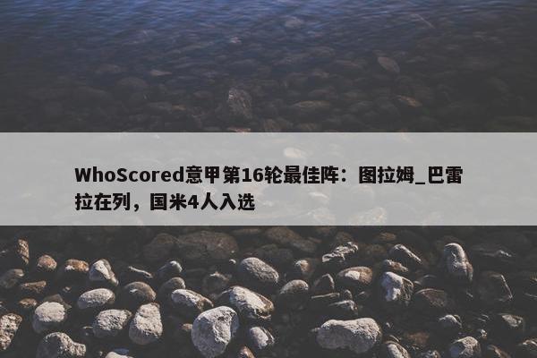 WhoScored意甲第16轮最佳阵：图拉姆_巴雷拉在列，国米4人入选