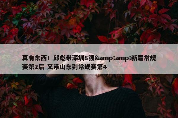 真有东西！邱彪带深圳8强&amp;新疆常规赛第2后 又带山东到常规赛第4