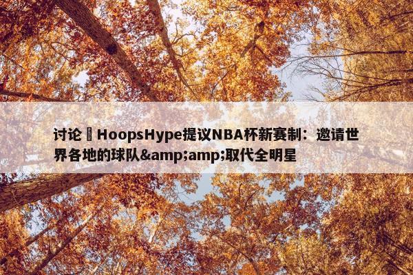 讨论 HoopsHype提议NBA杯新赛制：邀请世界各地的球队&amp;取代全明星