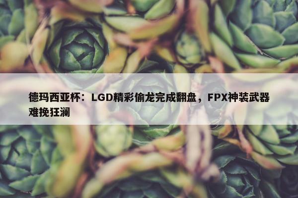 德玛西亚杯：LGD精彩偷龙完成翻盘，FPX神装武器难挽狂澜