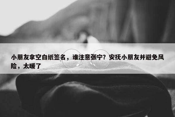 小朋友拿空白纸签名，谁注意张宁？安抚小朋友并避免风险，太暖了