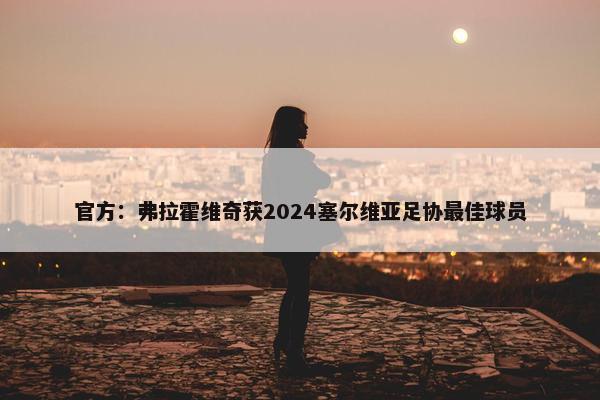 官方：弗拉霍维奇获2024塞尔维亚足协最佳球员