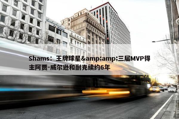 Shams：王牌球星&amp;三届MVP得主阿贾-威尔逊和耐克续约6年