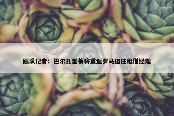 跟队记者：巴尔扎雷蒂将重返罗马担任租借经理