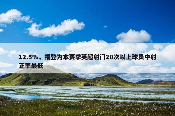 12.5%，福登为本赛季英超射门20次以上球员中射正率最低