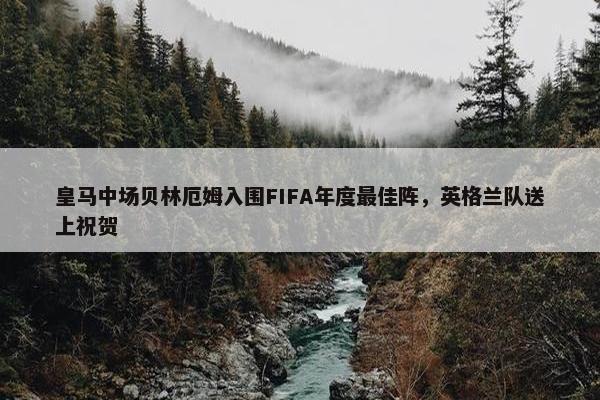 皇马中场贝林厄姆入围FIFA年度最佳阵，英格兰队送上祝贺