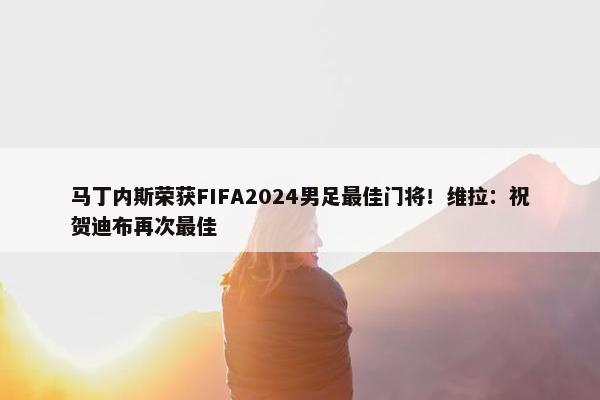 马丁内斯荣获FIFA2024男足最佳门将！维拉：祝贺迪布再次最佳