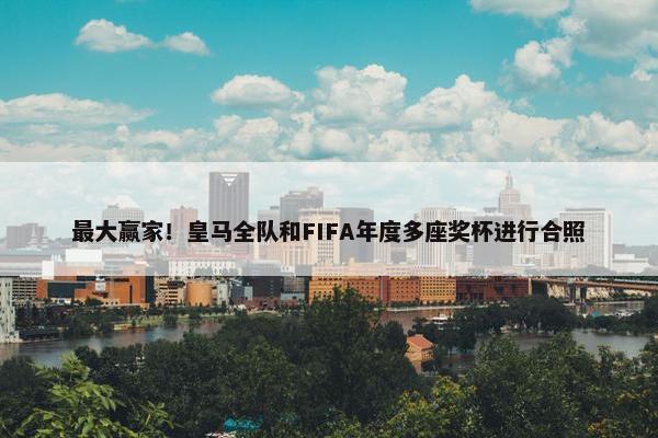 最大赢家！皇马全队和FIFA年度多座奖杯进行合照