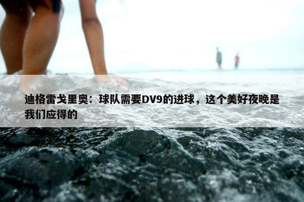 迪格雷戈里奥：球队需要DV9的进球，这个美好夜晚是我们应得的