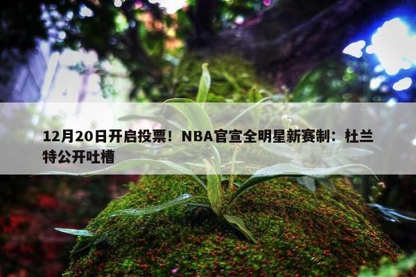 12月20日开启投票！NBA官宣全明星新赛制：杜兰特公开吐槽