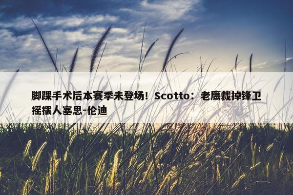 脚踝手术后本赛季未登场！Scotto：老鹰裁掉锋卫摇摆人塞思-伦迪