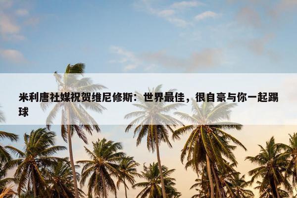 米利唐社媒祝贺维尼修斯：世界最佳，很自豪与你一起踢球