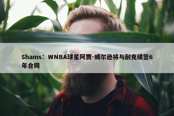 Shams：WNBA球星阿贾-威尔逊将与耐克续签6年合同