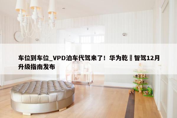 车位到车位_VPD泊车代驾来了！华为乾崑智驾12月升级指南发布