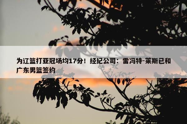 为辽篮打亚冠场均17分！经纪公司：雷冯特-莱斯已和广东男篮签约