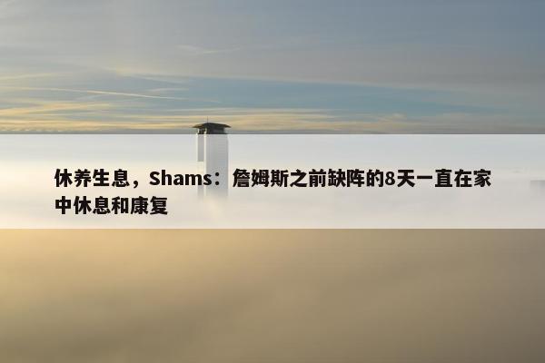 休养生息，Shams：詹姆斯之前缺阵的8天一直在家中休息和康复