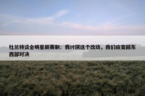 杜兰特谈全明星新赛制：我讨厌这个改动，我们应变回东西部对决