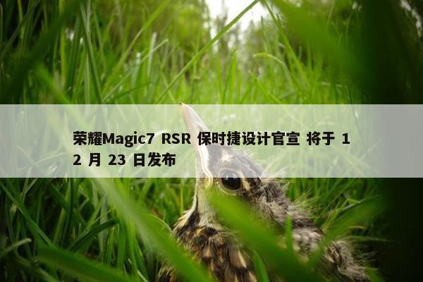 荣耀Magic7 RSR 保时捷设计官宣 将于 12 月 23 日发布