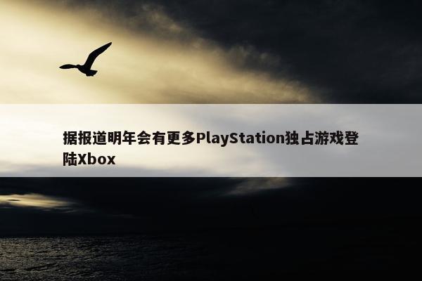 据报道明年会有更多PlayStation独占游戏登陆Xbox