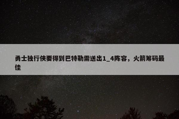 勇士独行侠要得到巴特勒需送出1_4阵容，火箭筹码最佳