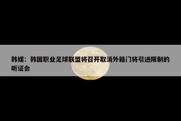 韩媒：韩国职业足球联盟将召开取消外籍门将引进限制的听证会