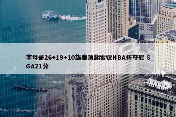 字母哥26+19+10雄鹿顶翻雷霆NBA杯夺冠 SGA21分