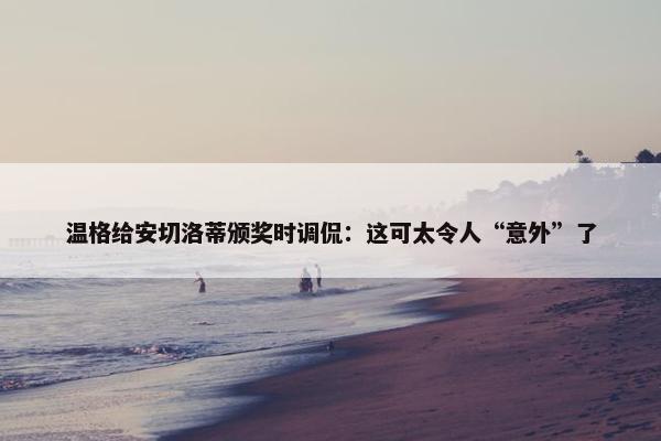 温格给安切洛蒂颁奖时调侃：这可太令人“意外”了