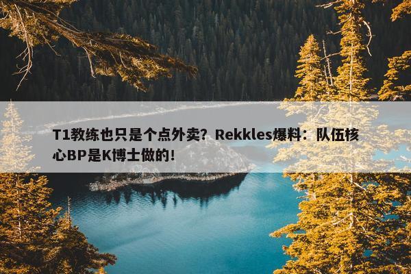 T1教练也只是个点外卖？Rekkles爆料：队伍核心BP是K博士做的！