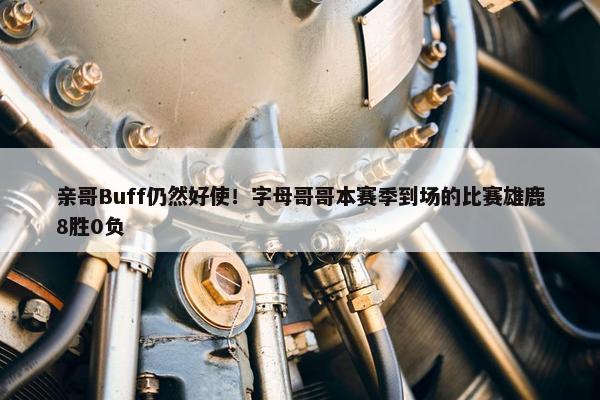 亲哥Buff仍然好使！字母哥哥本赛季到场的比赛雄鹿8胜0负