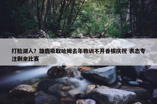 打脸湖人？雄鹿吸取哈姆去年教训不开香槟庆祝 表态专注剩余比赛