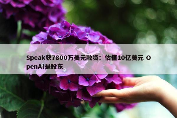 Speak获7800万美元融资：估值10亿美元 OpenAI是股东