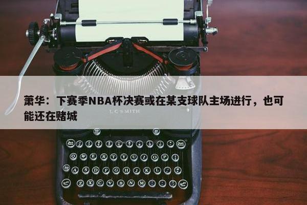 萧华：下赛季NBA杯决赛或在某支球队主场进行，也可能还在赌城