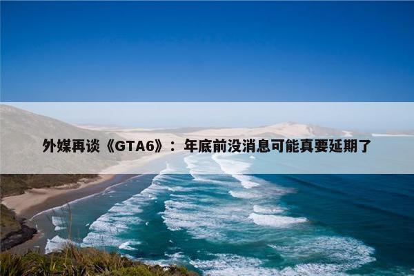 外媒再谈《GTA6》：年底前没消息可能真要延期了