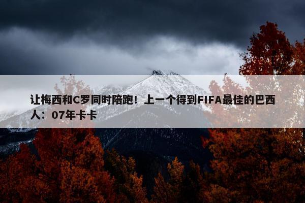 让梅西和C罗同时陪跑！上一个得到FIFA最佳的巴西人：07年卡卡