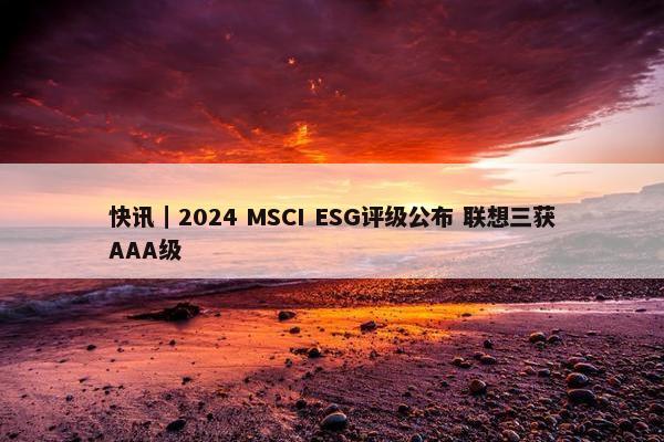 快讯｜2024 MSCI ESG评级公布 联想三获AAA级