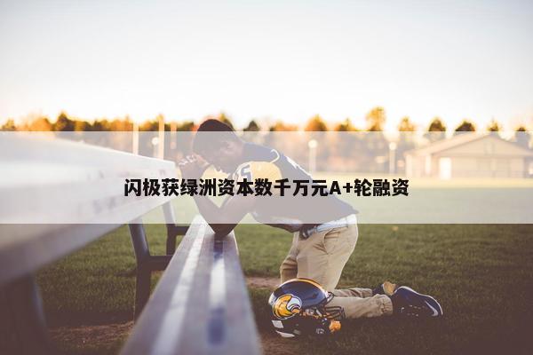 闪极获绿洲资本数千万元A+轮融资