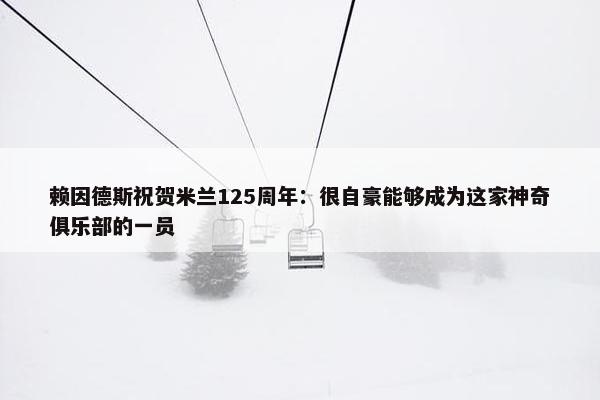 赖因德斯祝贺米兰125周年：很自豪能够成为这家神奇俱乐部的一员