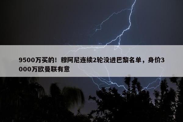 9500万买的！穆阿尼连续2轮没进巴黎名单，身价3000万欧曼联有意